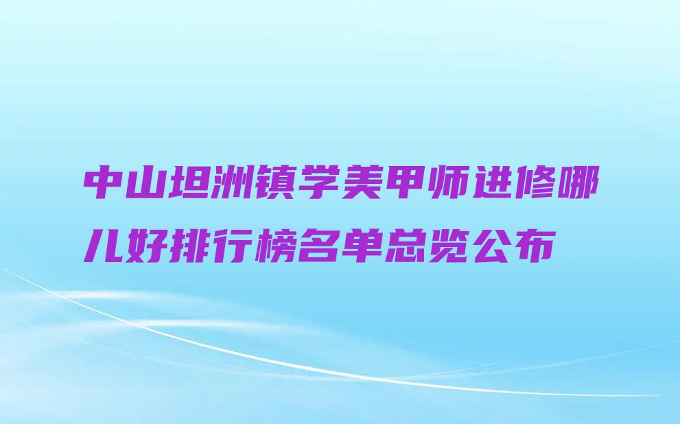 中山坦洲镇学美甲师进修哪儿好排行榜名单总览公布