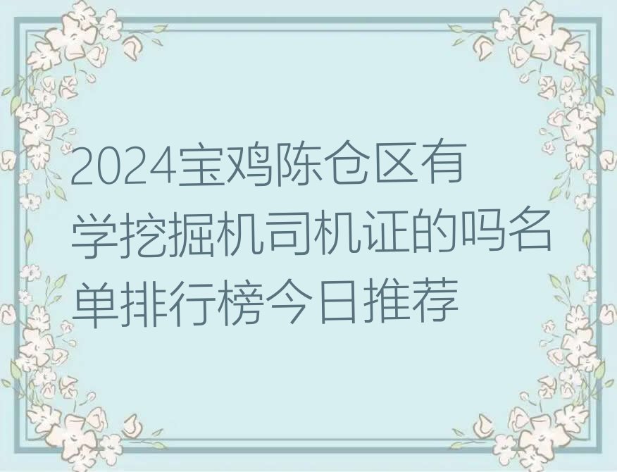 2024宝鸡陈仓区有学挖掘机司机证的吗名单排行榜今日推荐