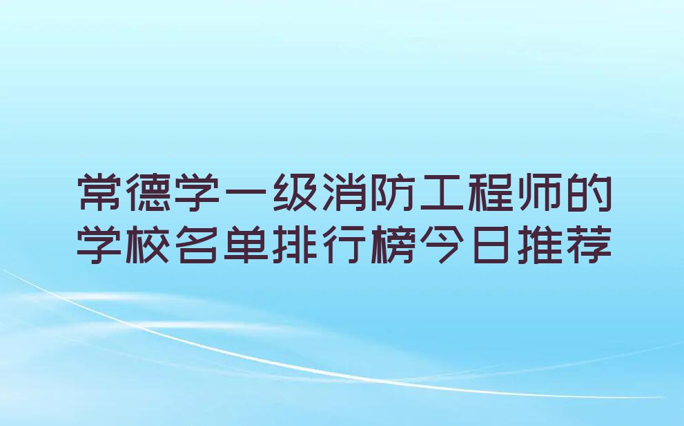 常德学一级消防工程师的学校名单排行榜今日推荐