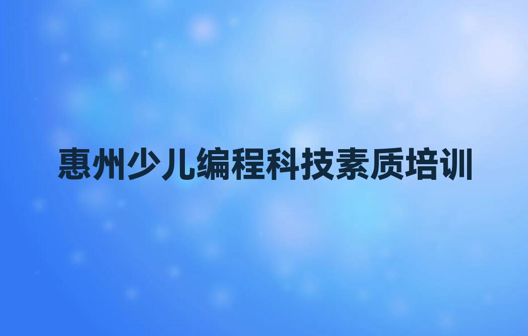 惠州三和街道附近学少儿编程科技素质排行榜名单总览公布