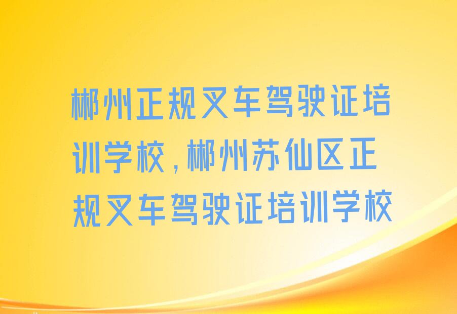 郴州正规叉车驾驶证培训学校,郴州苏仙区正规叉车驾驶证培训学校