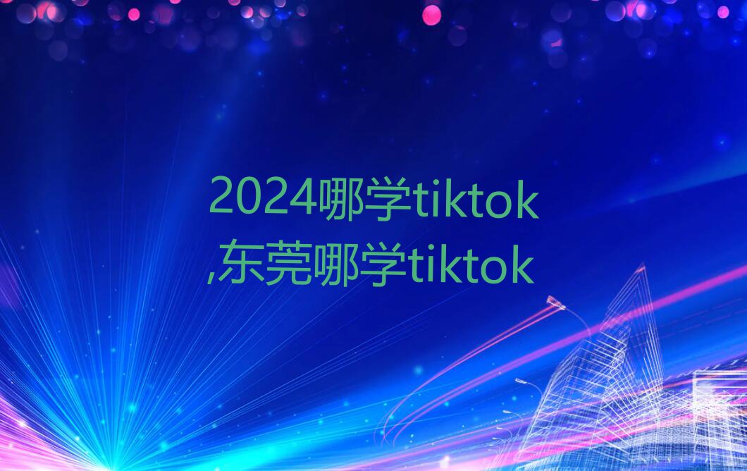 2024哪学tiktok,东莞哪学tiktok