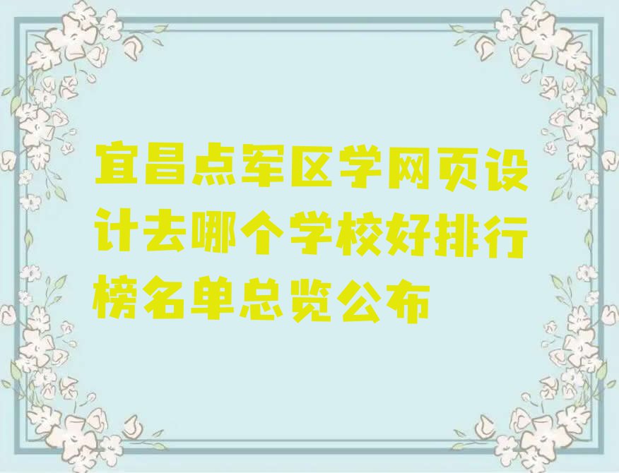 宜昌点军区学网页设计去哪个学校好排行榜名单总览公布