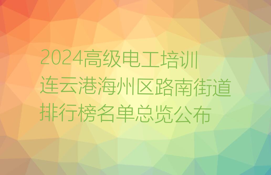 2024高级电工培训连云港海州区路南街道排行榜名单总览公布