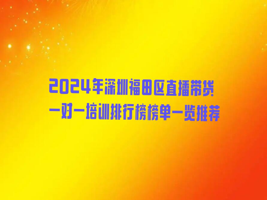 2024年深圳福田区直播带货一对一培训排行榜榜单一览推荐