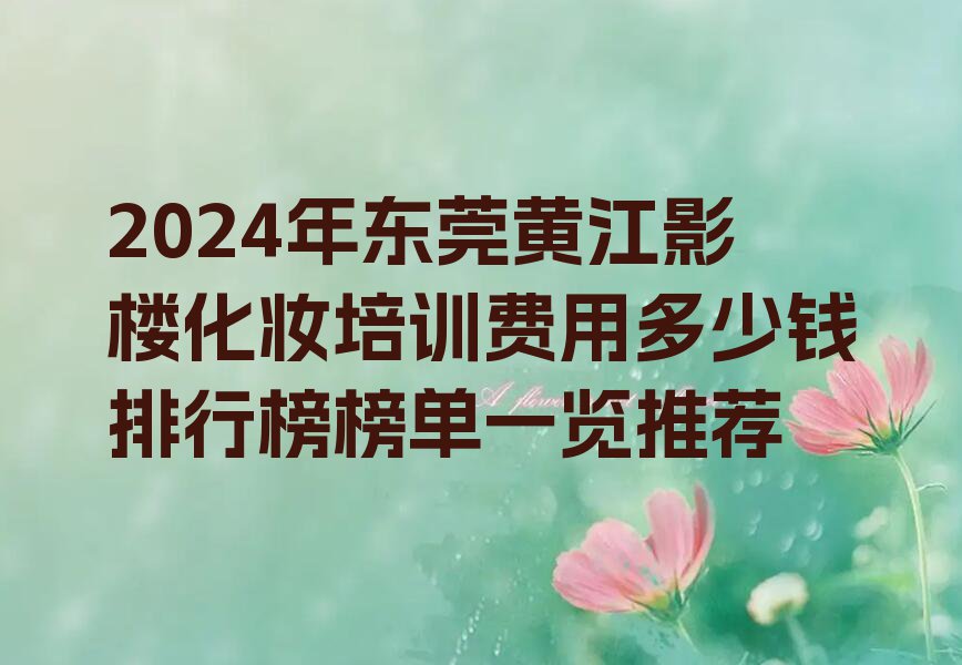 2024年东莞黄江影楼化妆培训费用多少钱排行榜榜单一览推荐