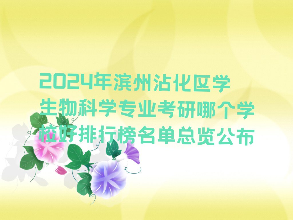 2024年滨州沾化区学生物科学专业考研哪个学校好排行榜名单总览公布