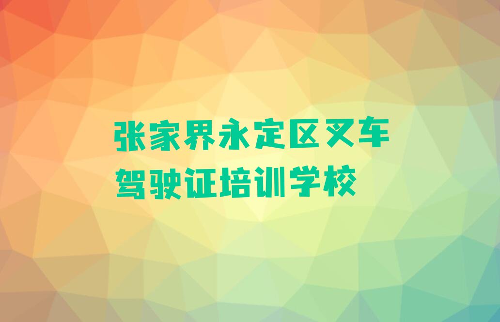 2024年张家界永定区有没有基础学叉车驾驶证排行榜名单总览公布