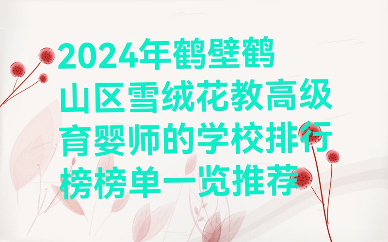 2024年鹤壁鹤山区雪绒花教高级育婴师的学校排行榜榜单一览推荐