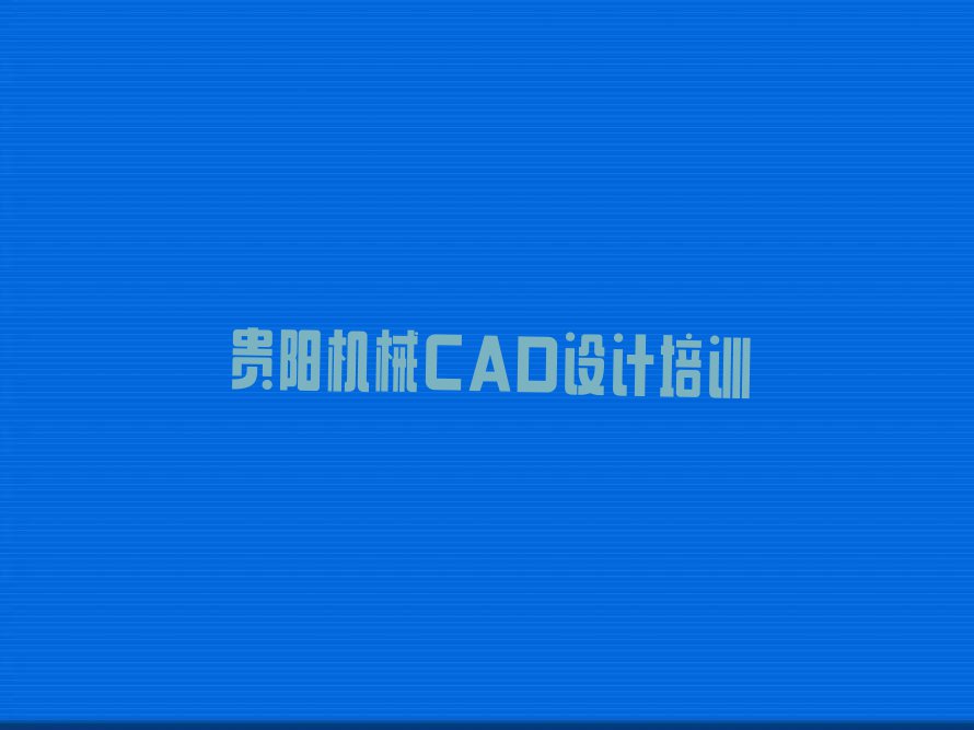 2024年贵阳清镇市机械CAD设计培训班推荐排行榜名单总览公布