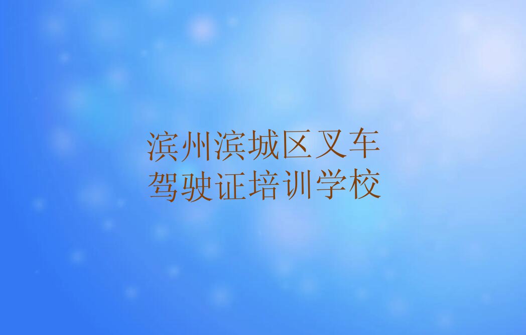 滨州滨城区市中街道靠谱的叉车驾驶证培训机构推荐哪家排行榜按口碑排名一览表