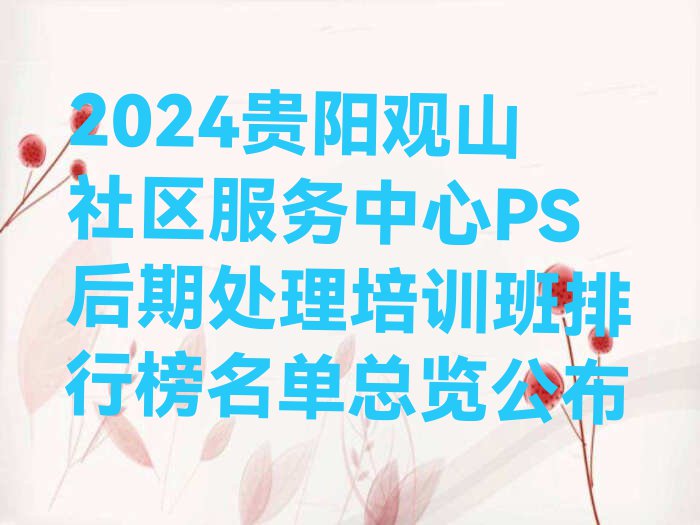 2024贵阳观山社区服务中心PS后期处理培训班排行榜名单总览公布